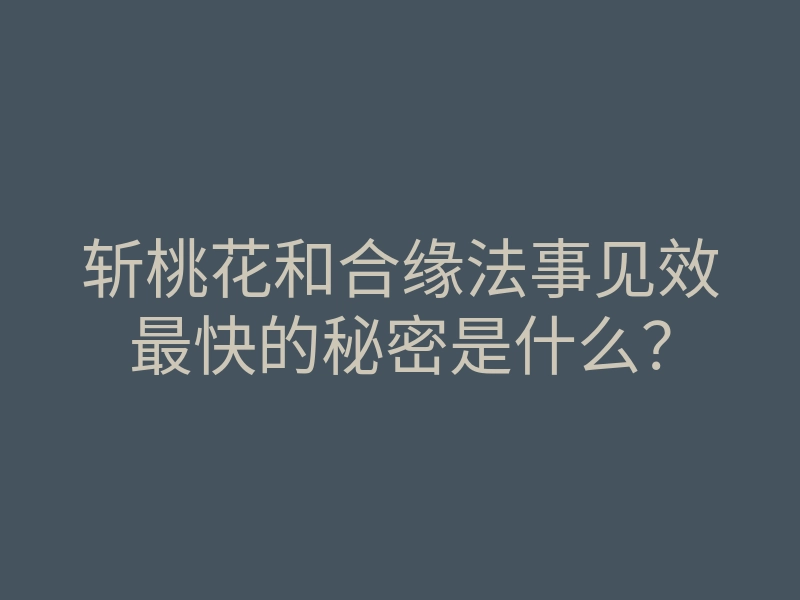 斩桃花和合缘法事见效最快的秘密是什么?