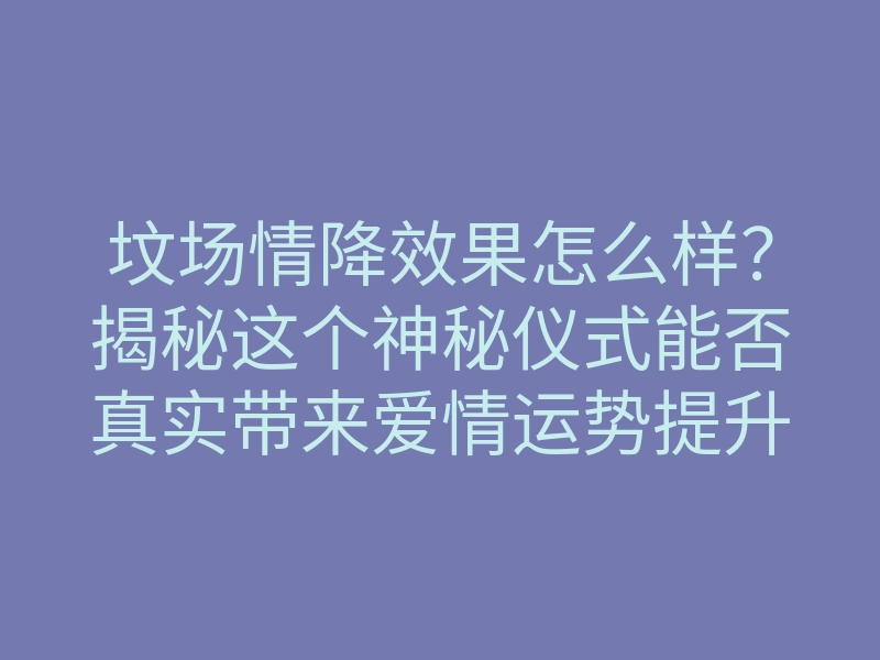 坟场情降效果怎么样?揭秘这个神秘仪式能否真实带来爱情运势提升
