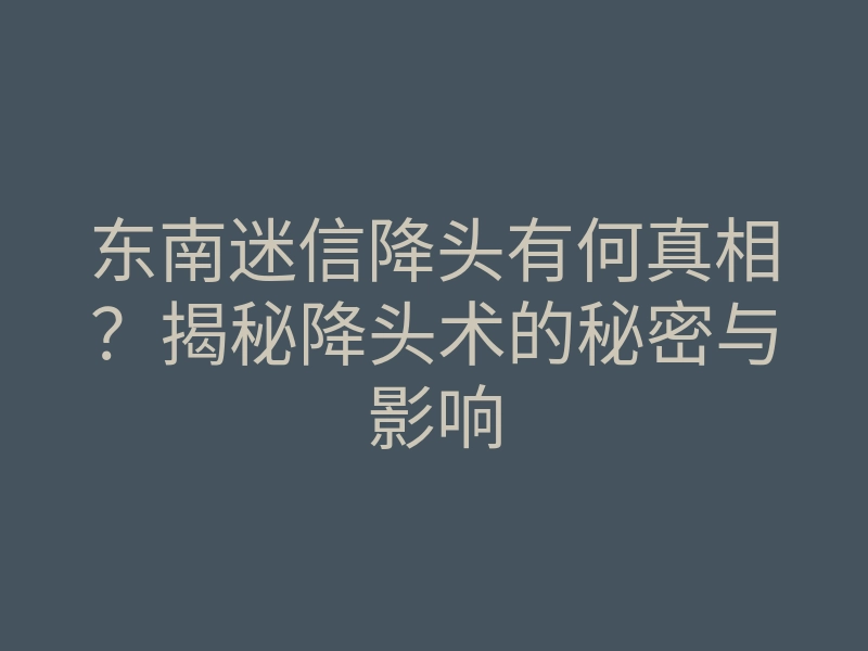 东南迷信降头有何真相?揭秘降头术的秘密与影响