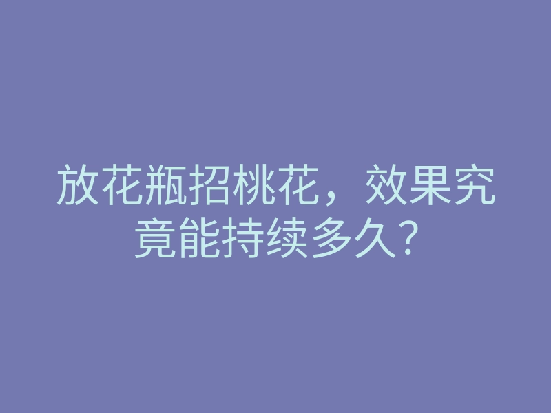 放花瓶招桃花，效果究竟能持续多久？
