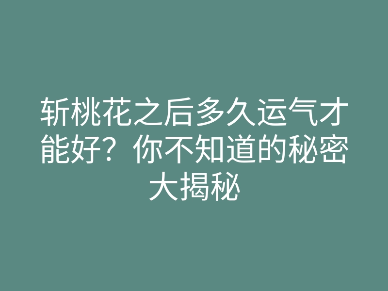 斩桃花之后多久运气才能好？你不知道的秘密大揭秘