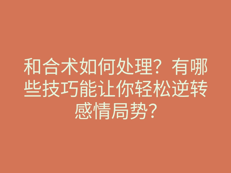 和合术如何处理?有哪些技巧能让你轻松逆转感情局势?