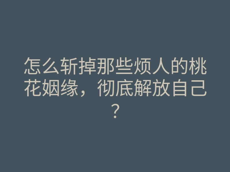 怎么斩掉那些烦人的桃花姻缘,彻底解放自己?