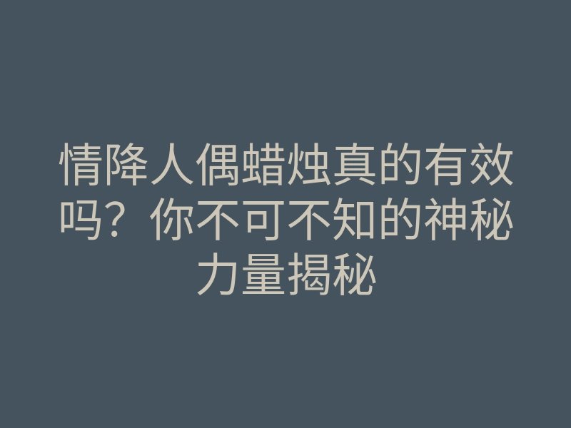 情降人偶蜡烛真的有效吗?你不可不知的神秘力量揭秘