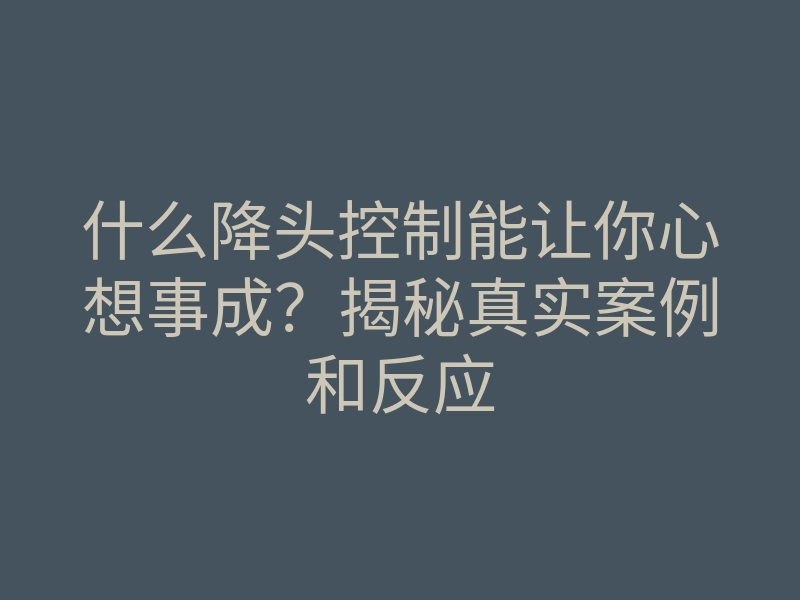 什么降头控制能让你心想事成?揭秘真实案例和反应