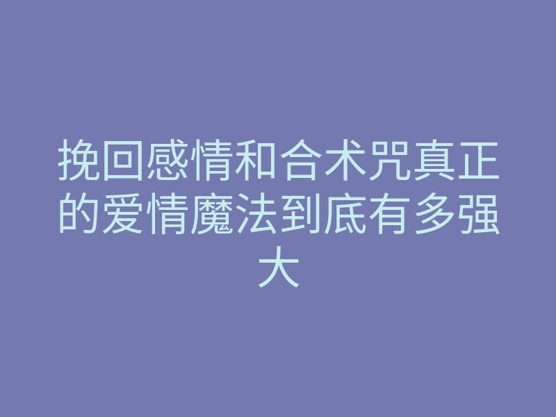 挽回感情和合术咒真正的爱情魔法到底有多强大