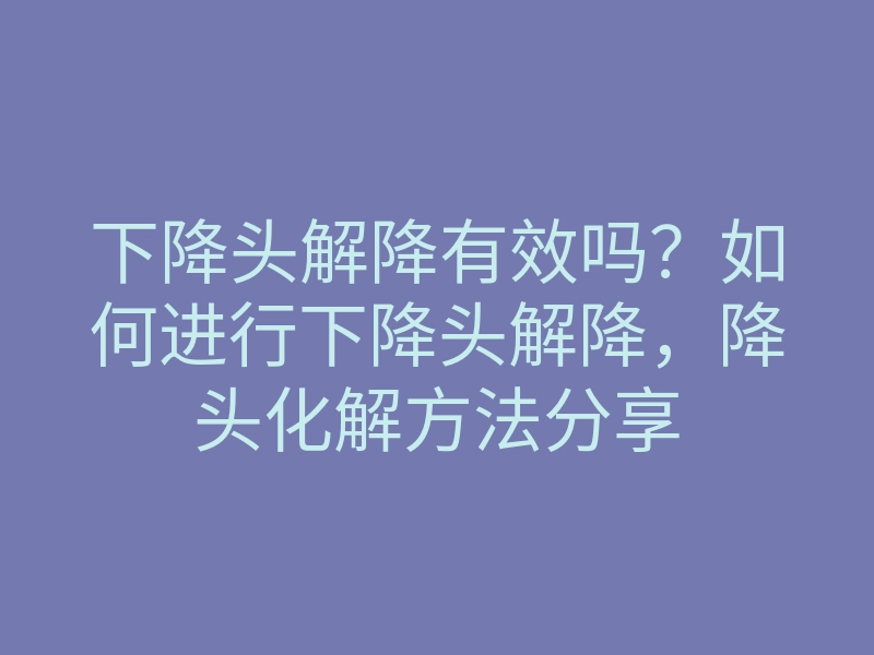 下降头解降有效吗?如何进行下降头解降,降头化解方法分享