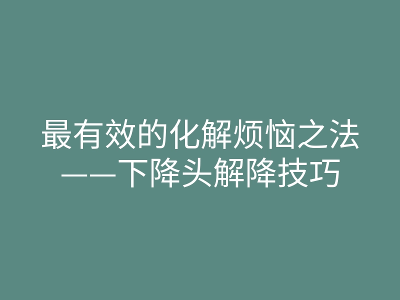 最有效的化解烦恼之法——下降头解降技巧