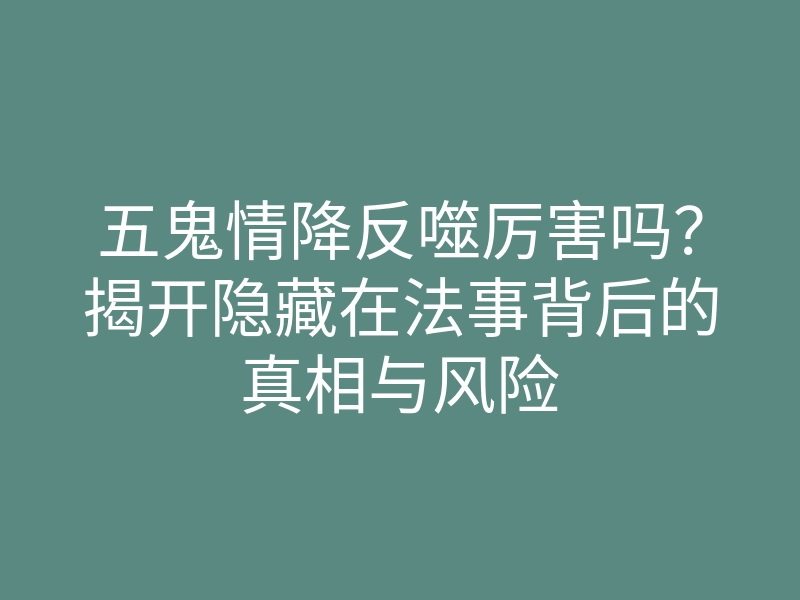 五鬼情降反噬厉害吗?揭开隐藏在法事背后的真相与风险