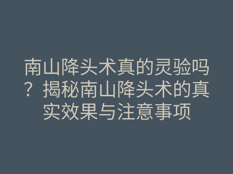 南山降头术真的灵验吗?揭秘南山降头术的真实效果与注意事项