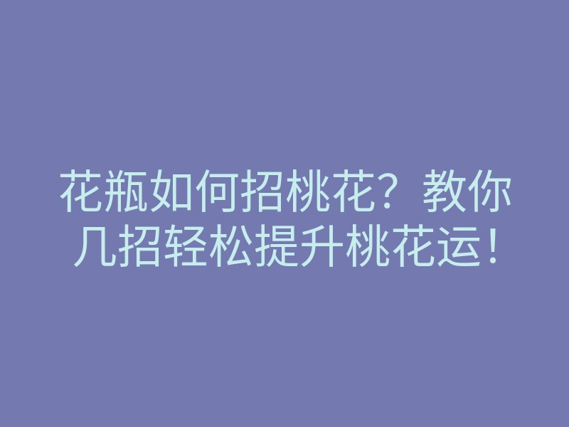 花瓶如何招桃花?教你几招轻松提升桃花运!