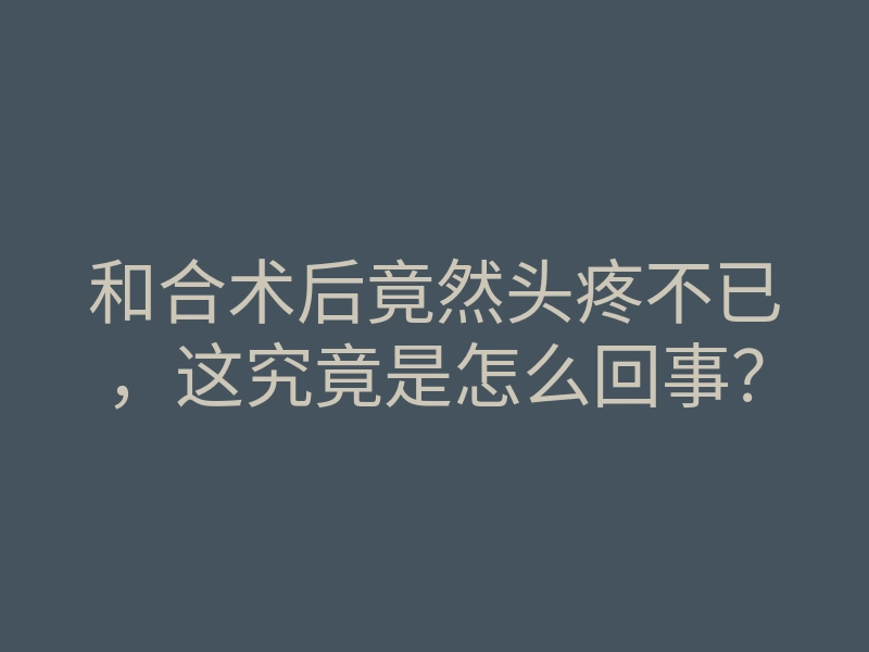 和合术后竟然头疼不已,这究竟是怎么回事?