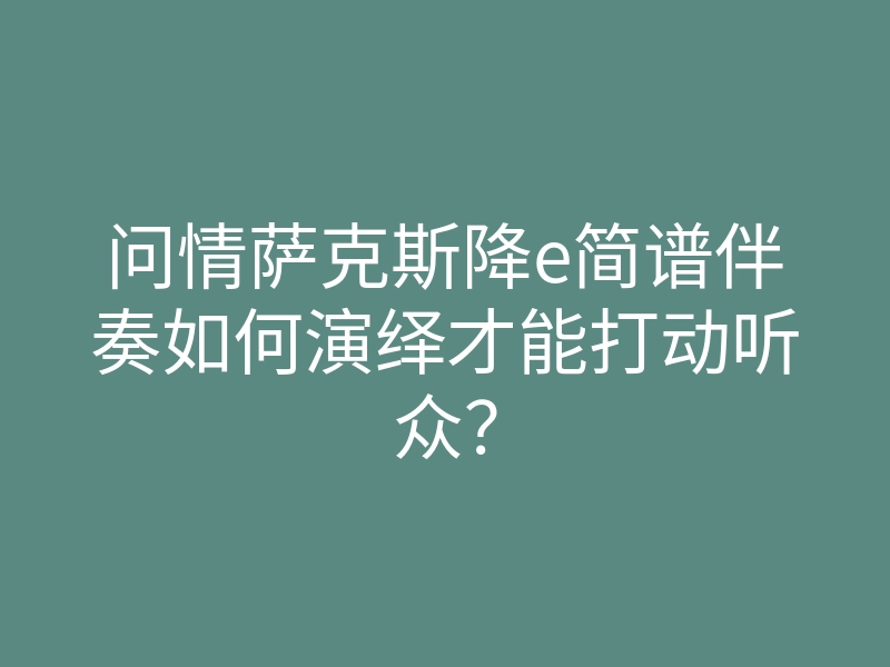 问情萨克斯降e简谱伴奏如何演绎才能打动听众？