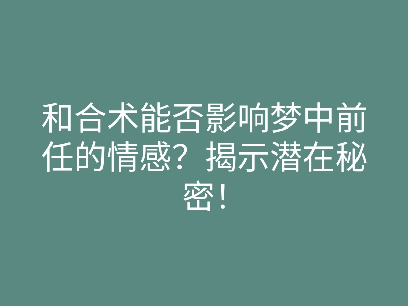 和合术能否影响梦中前任的情感?揭示潜在秘密!