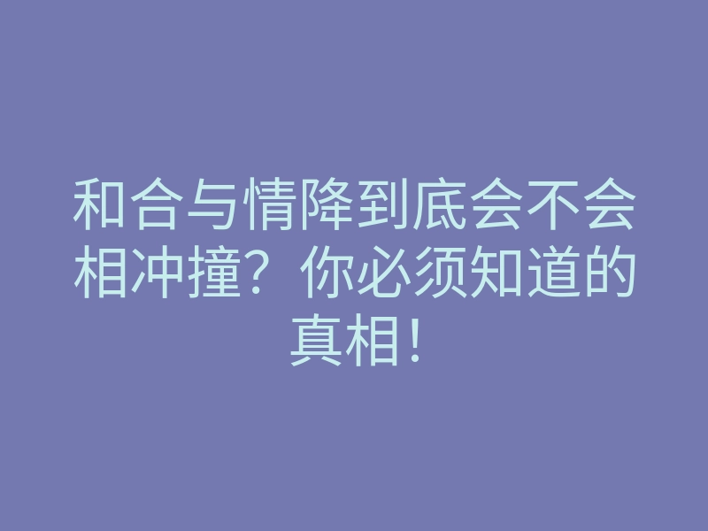和合与情降到底会不会相冲撞?你必须知道的真相!