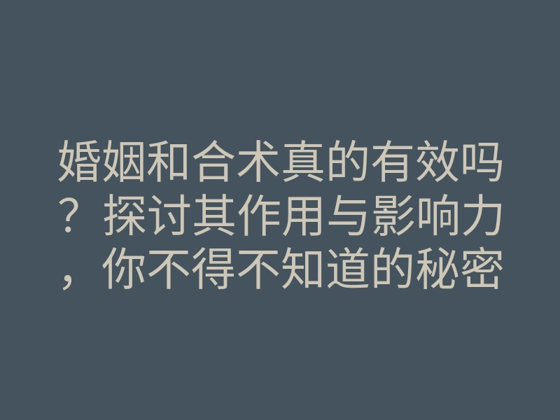 婚姻和合术真的有效吗?探讨其作用与影响力,你不得不知道的秘密!