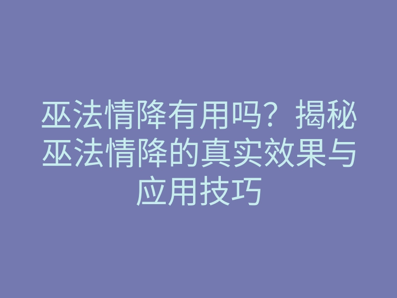 巫法情降有用吗?揭秘巫法情降的真实效果与应用技巧