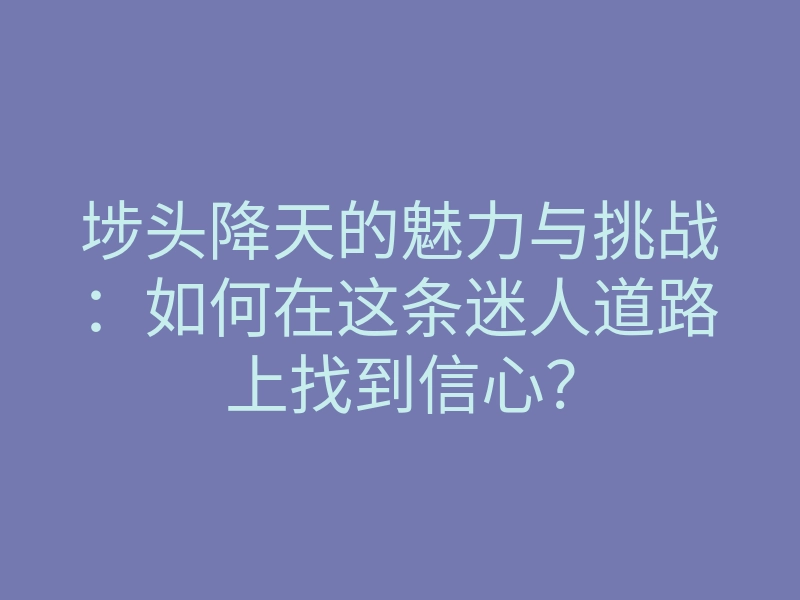 埗头降天的魅力与挑战:如何在这条迷人道路上找到信心?