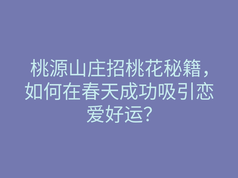 桃源山庄招桃花秘籍,如何在春天成功吸引恋爱好运?