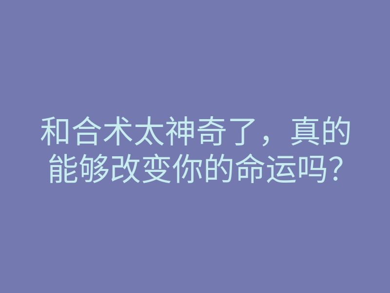 和合术太神奇了,真的能够改变你的命运吗?