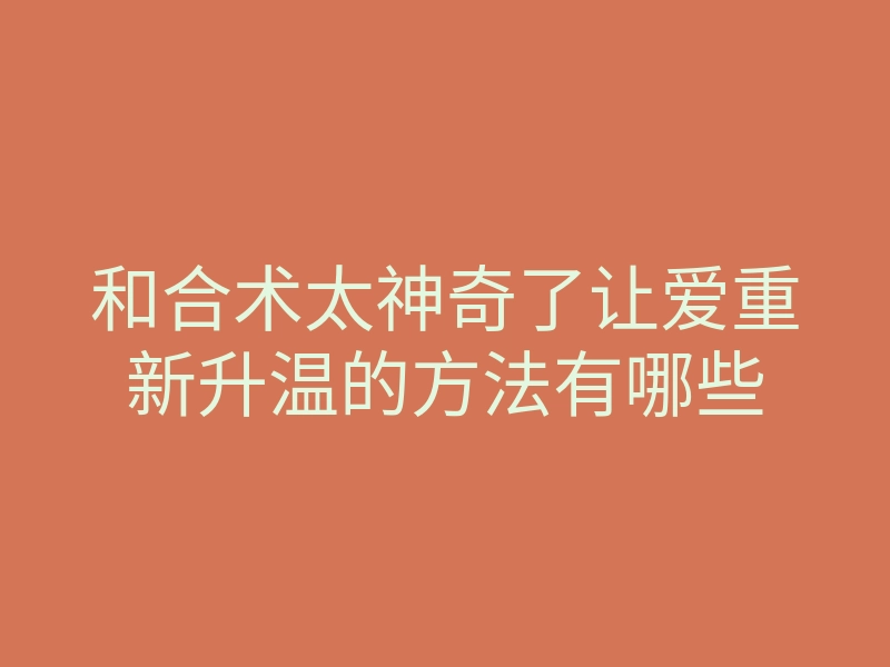 和合术太神奇了让爱重新升温的方法有哪些