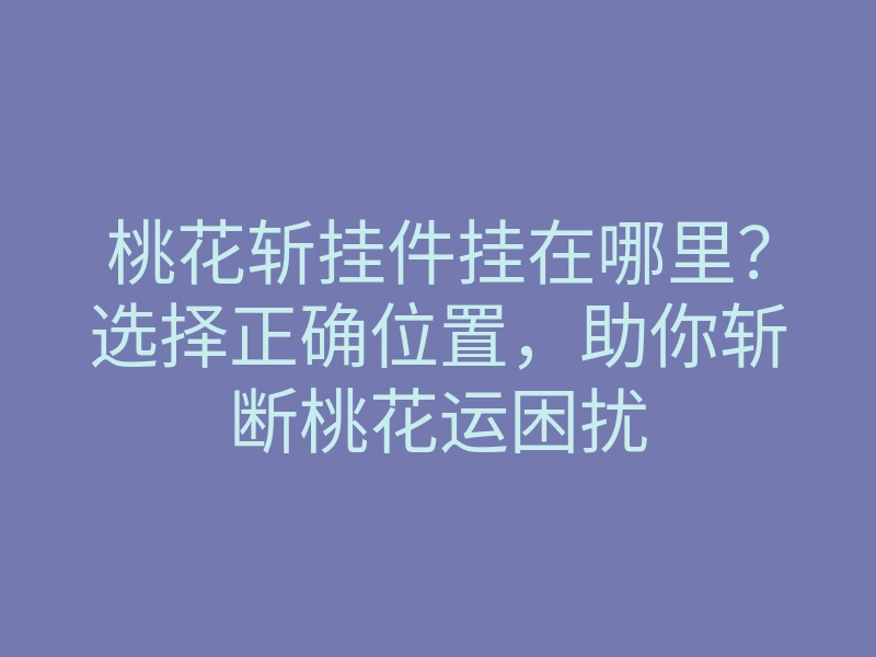 桃花斩挂件挂在哪里？选择正确位置，助你斩断桃花运困扰