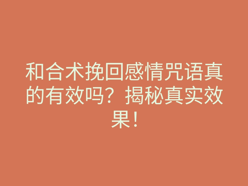 和合术挽回感情咒语真的有效吗?揭秘真实效果!