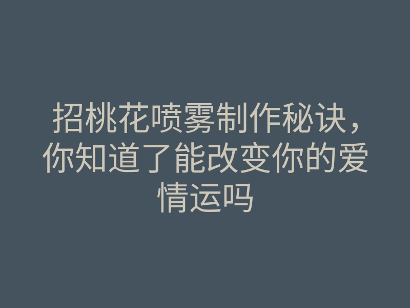 招桃花喷雾制作秘诀,你知道了能改变你的爱情运吗