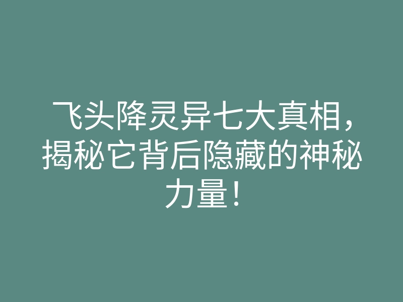 飞头降灵异七大真相,揭秘它背后隐藏的神秘力量!