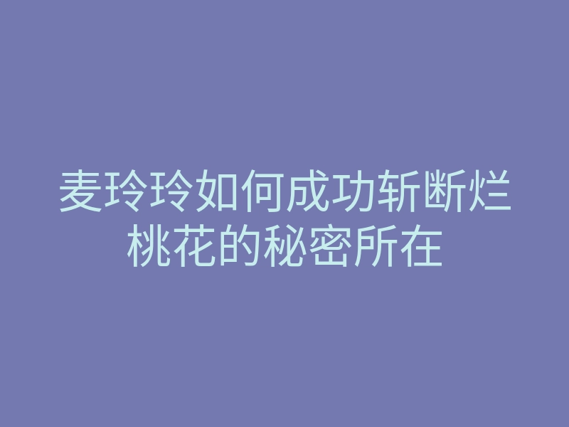 麦玲玲如何成功斩断烂桃花的秘密所在
