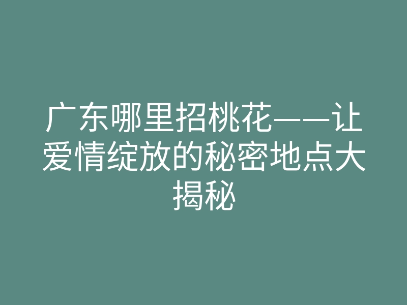 广东哪里招桃花——让爱情绽放的秘密地点大揭秘