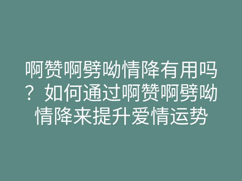 啊赞啊劈呦情降有用吗?如何通过啊赞啊劈呦情降来提升爱情运势