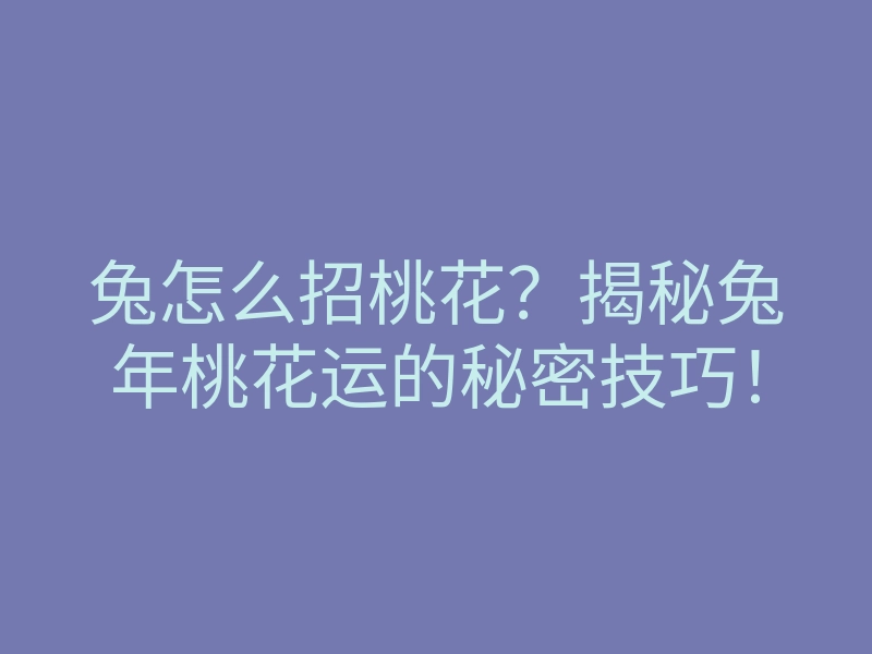 兔怎么招桃花?揭秘兔年桃花运的秘密技巧!