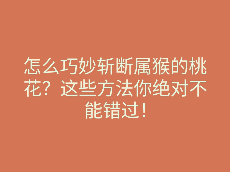怎么巧妙斩断属猴的桃花?这些方法你绝对不能错过!