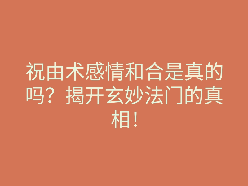 祝由术感情和合是真的吗?揭开玄妙法门的真相!