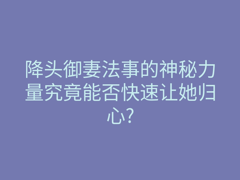降头御妻法事的神秘力量究竟能否快速让她归心?