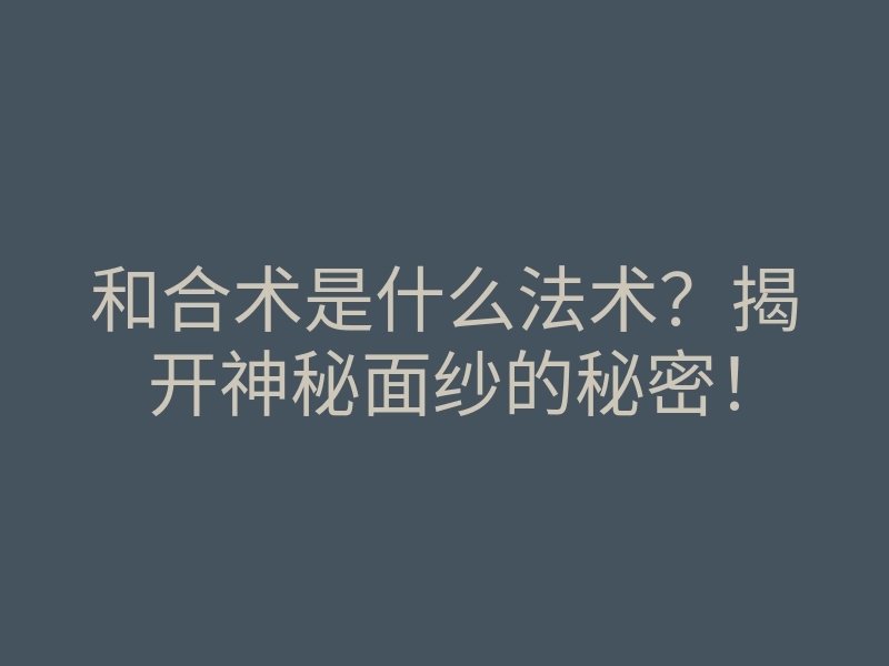 和合术是什么法术?揭开神秘面纱的秘密!