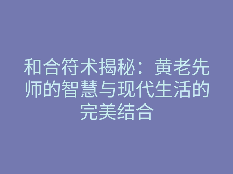 和合符术揭秘:黄老先师的智慧与现代生活的完美结合