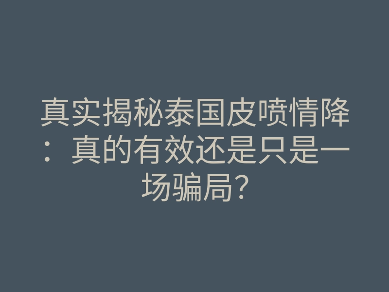 真实揭秘泰国皮喷情降:真的有效还是只是一场骗局?