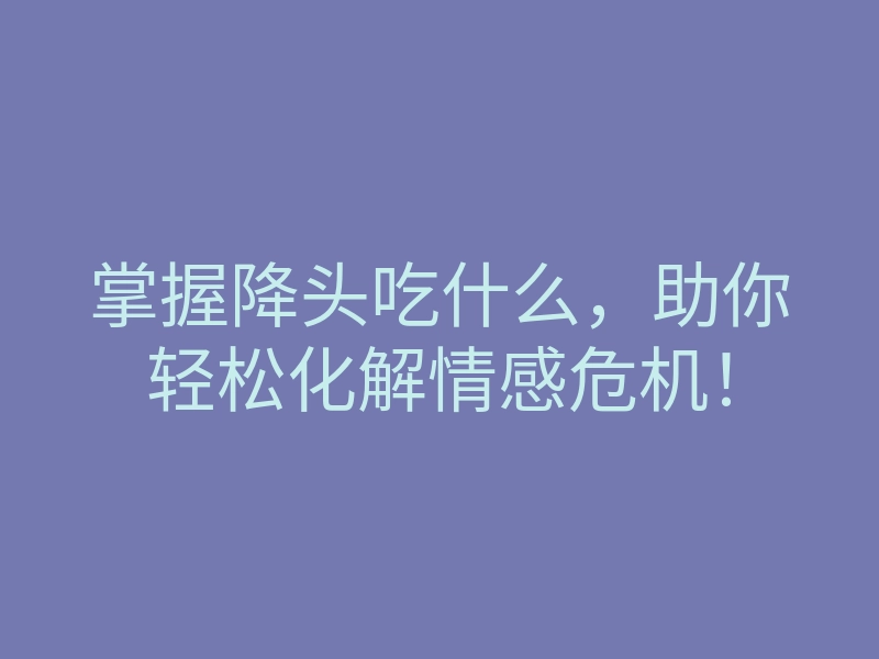 掌握降头吃什么，助你轻松化解情感危机！