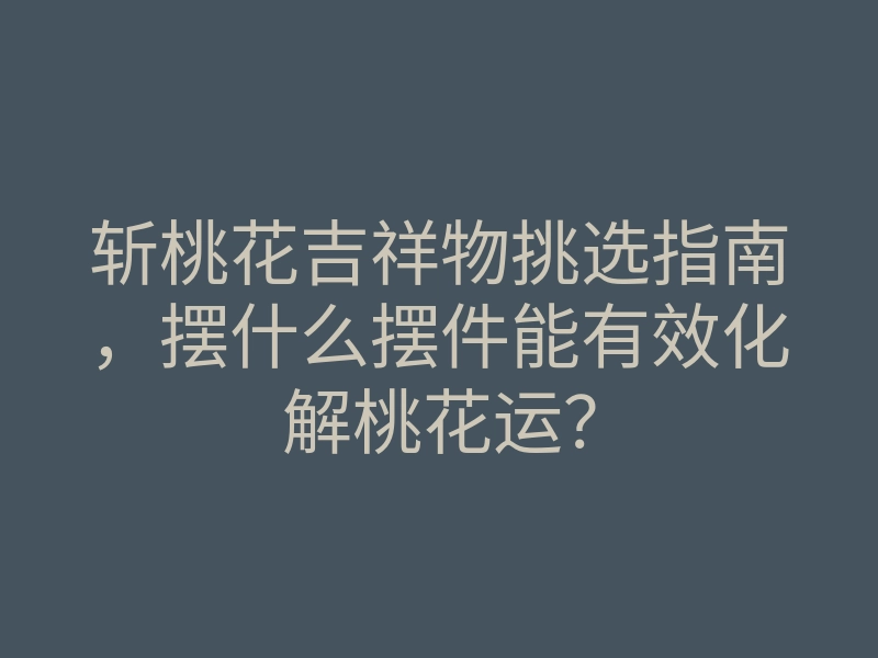 斩桃花吉祥物挑选指南,摆什么摆件能有效化解桃花运?