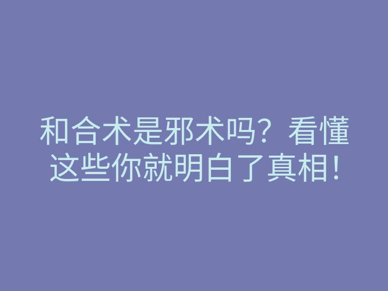 和合术是邪术吗?看懂这些你就明白了真相!