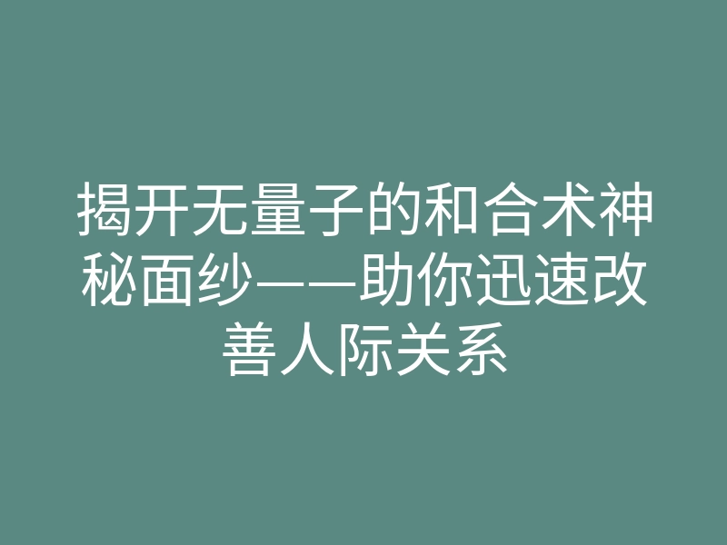 揭开无量子的和合术神秘面纱——助你迅速改善人际关系