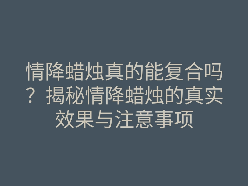 情降蜡烛真的能复合吗?揭秘情降蜡烛的真实效果与注意事项