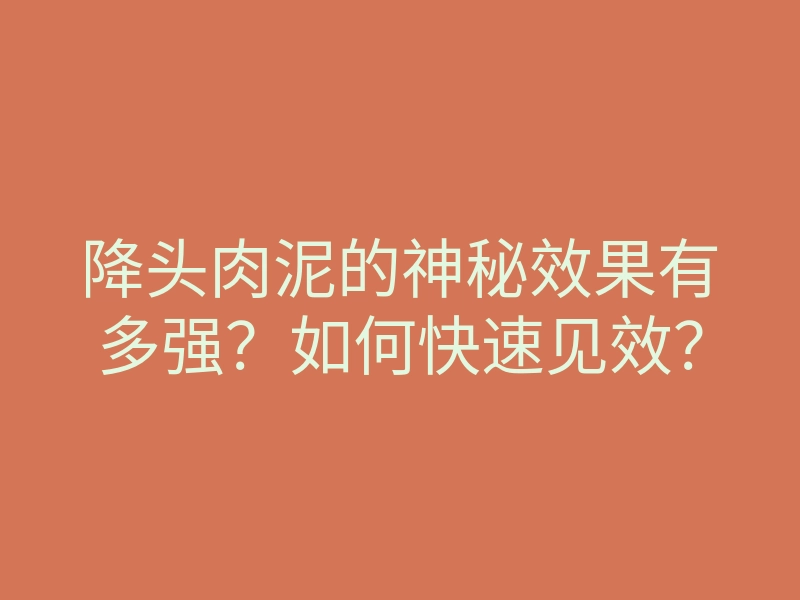 降头肉泥的神秘效果有多强?如何快速见效?