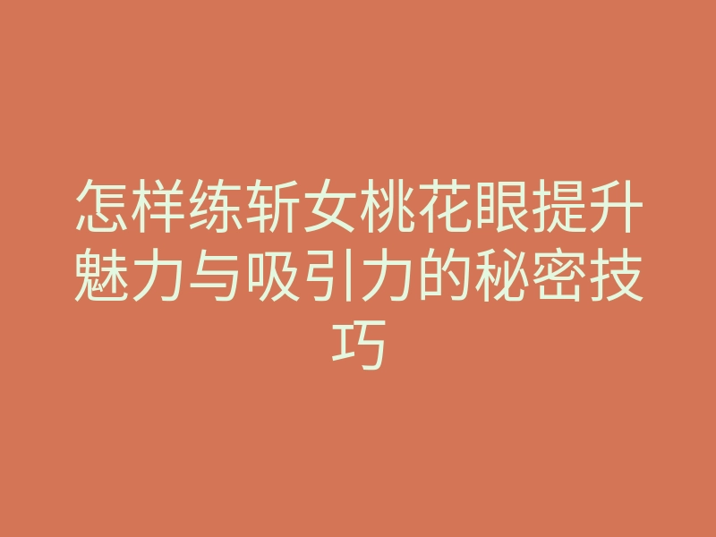 怎样练斩女桃花眼提升魅力与吸引力的秘密技巧