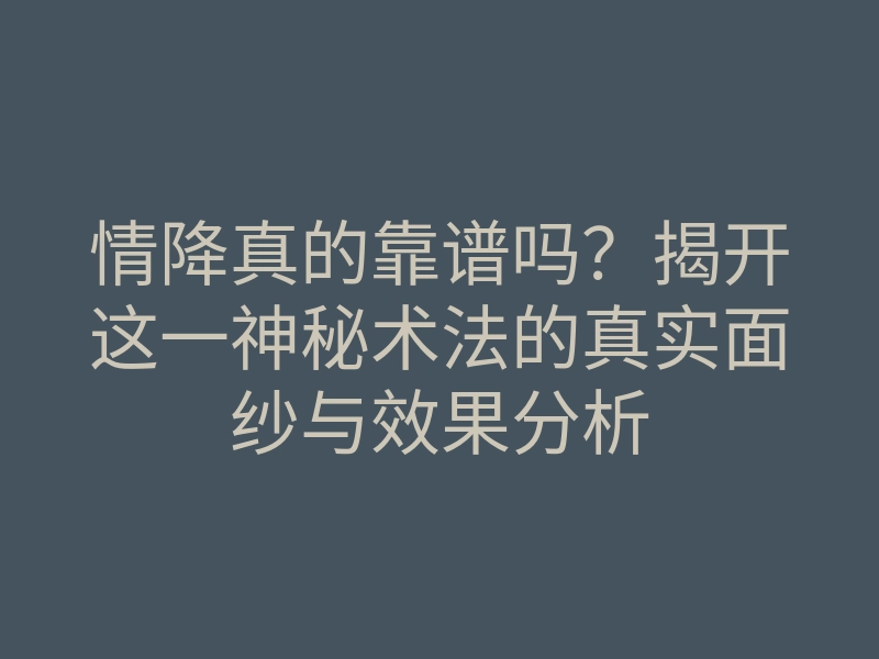 情降真的靠谱吗?揭开这一神秘术法的真实面纱与效果分析