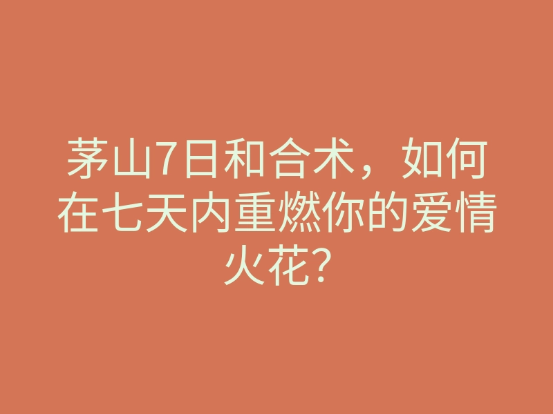 茅山7日和合术，如何在七天内重燃你的爱情火花？