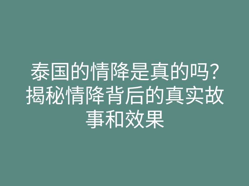 泰国的情降是真的吗？揭秘情降背后的真实故事和效果