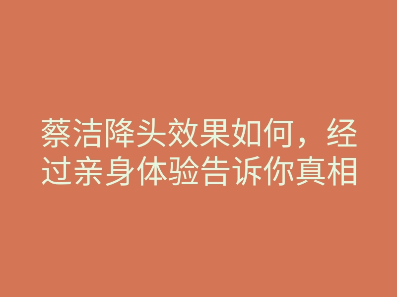 蔡洁降头效果如何,经过亲身体验告诉你真相